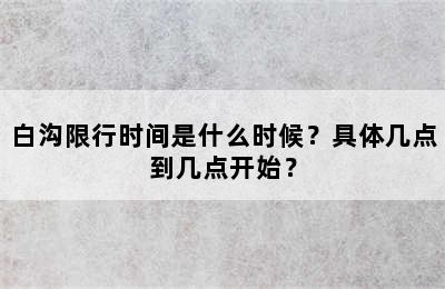 白沟限行时间是什么时候？具体几点到几点开始？
