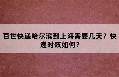 百世快递哈尔滨到上海需要几天？快递时效如何？