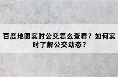 百度地图实时公交怎么查看？如何实时了解公交动态？