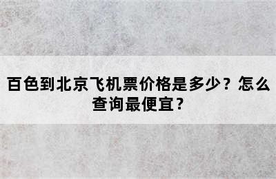 百色到北京飞机票价格是多少？怎么查询最便宜？