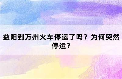 益阳到万州火车停运了吗？为何突然停运？