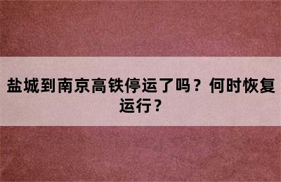 盐城到南京高铁停运了吗？何时恢复运行？