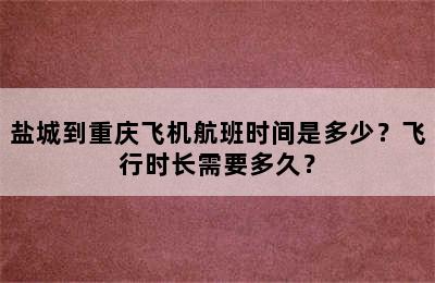 盐城到重庆飞机航班时间是多少？飞行时长需要多久？