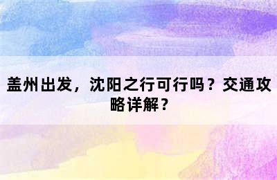 盖州出发，沈阳之行可行吗？交通攻略详解？