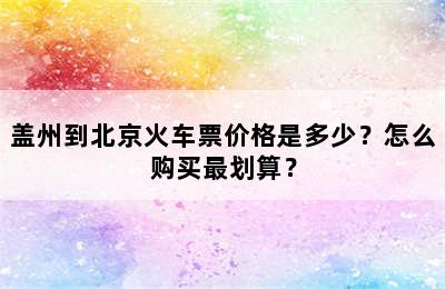 盖州到北京火车票价格是多少？怎么购买最划算？