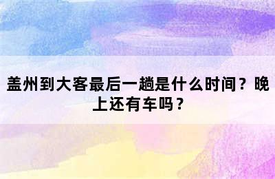 盖州到大客最后一趟是什么时间？晚上还有车吗？