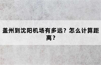 盖州到沈阳机场有多远？怎么计算距离？