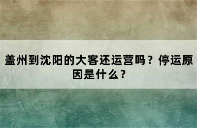 盖州到沈阳的大客还运营吗？停运原因是什么？