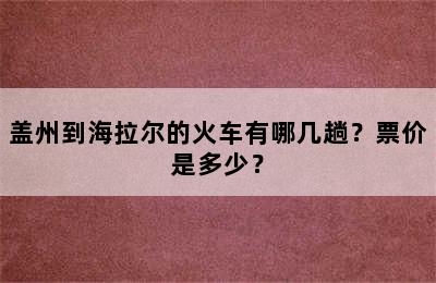 盖州到海拉尔的火车有哪几趟？票价是多少？