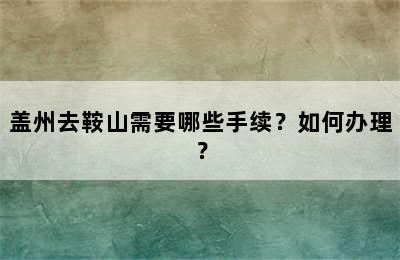 盖州去鞍山需要哪些手续？如何办理？