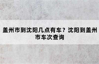 盖州市到沈阳几点有车？沈阳到盖州市车次查询