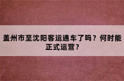 盖州市至沈阳客运通车了吗？何时能正式运营？