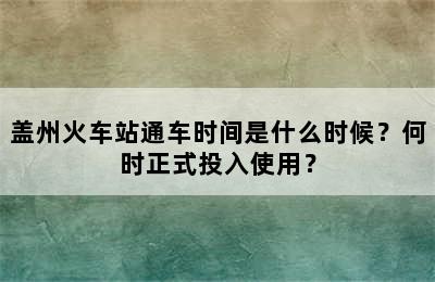 盖州火车站通车时间是什么时候？何时正式投入使用？