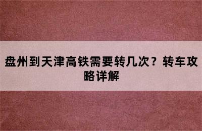 盘州到天津高铁需要转几次？转车攻略详解