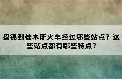 盘锦到佳木斯火车经过哪些站点？这些站点都有哪些特点？
