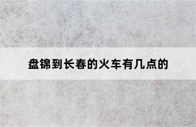 盘锦到长春的火车有几点的