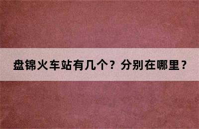 盘锦火车站有几个？分别在哪里？