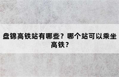 盘锦高铁站有哪些？哪个站可以乘坐高铁？