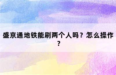 盛京通地铁能刷两个人吗？怎么操作？