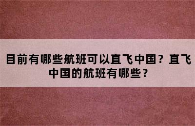 目前有哪些航班可以直飞中国？直飞中国的航班有哪些？