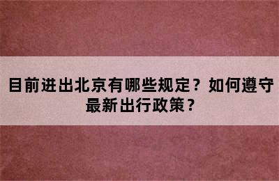 目前进出北京有哪些规定？如何遵守最新出行政策？