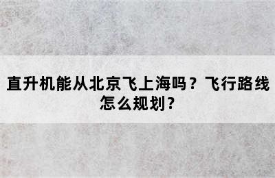 直升机能从北京飞上海吗？飞行路线怎么规划？