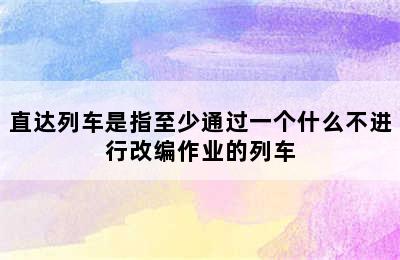 直达列车是指至少通过一个什么不进行改编作业的列车