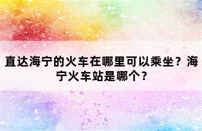直达海宁的火车在哪里可以乘坐？海宁火车站是哪个？