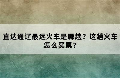 直达通辽最远火车是哪趟？这趟火车怎么买票？