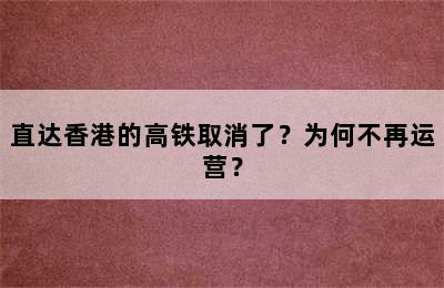 直达香港的高铁取消了？为何不再运营？
