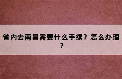 省内去南昌需要什么手续？怎么办理？