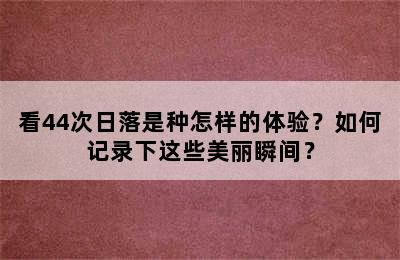 看44次日落是种怎样的体验？如何记录下这些美丽瞬间？