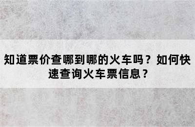 知道票价查哪到哪的火车吗？如何快速查询火车票信息？