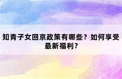 知青子女回京政策有哪些？如何享受最新福利？