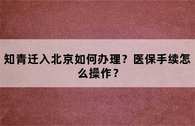 知青迁入北京如何办理？医保手续怎么操作？