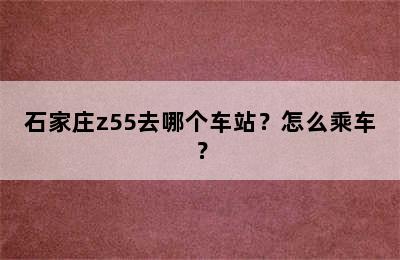 石家庄z55去哪个车站？怎么乘车？