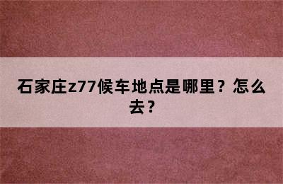 石家庄z77候车地点是哪里？怎么去？