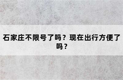 石家庄不限号了吗？现在出行方便了吗？
