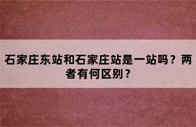 石家庄东站和石家庄站是一站吗？两者有何区别？