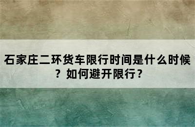 石家庄二环货车限行时间是什么时候？如何避开限行？