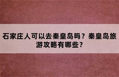 石家庄人可以去秦皇岛吗？秦皇岛旅游攻略有哪些？