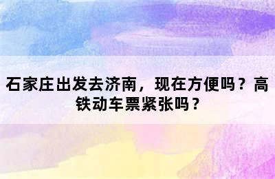 石家庄出发去济南，现在方便吗？高铁动车票紧张吗？