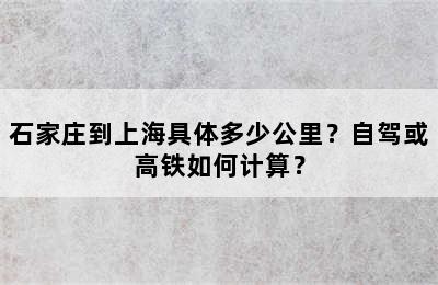 石家庄到上海具体多少公里？自驾或高铁如何计算？