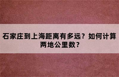 石家庄到上海距离有多远？如何计算两地公里数？