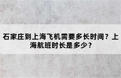 石家庄到上海飞机需要多长时间？上海航班时长是多少？