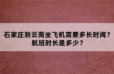 石家庄到云南坐飞机需要多长时间？航班时长是多少？