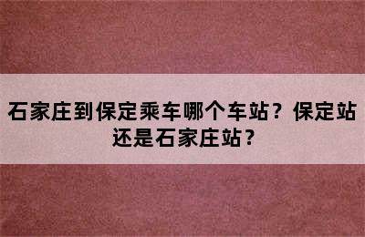 石家庄到保定乘车哪个车站？保定站还是石家庄站？