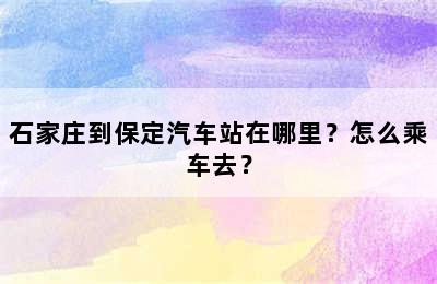 石家庄到保定汽车站在哪里？怎么乘车去？