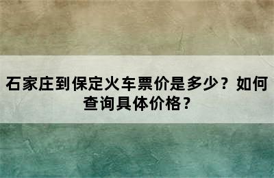 石家庄到保定火车票价是多少？如何查询具体价格？