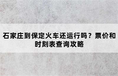 石家庄到保定火车还运行吗？票价和时刻表查询攻略